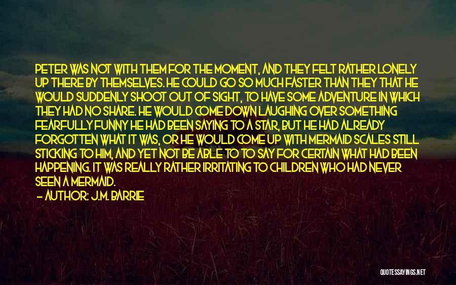 J.M. Barrie Quotes: Peter Was Not With Them For The Moment, And They Felt Rather Lonely Up There By Themselves. He Could Go