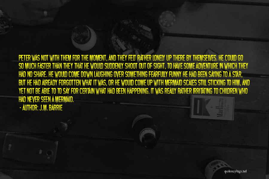 J.M. Barrie Quotes: Peter Was Not With Them For The Moment, And They Felt Rather Lonely Up There By Themselves. He Could Go