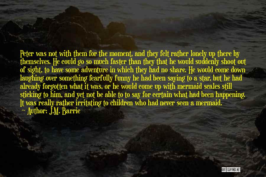 J.M. Barrie Quotes: Peter Was Not With Them For The Moment, And They Felt Rather Lonely Up There By Themselves. He Could Go