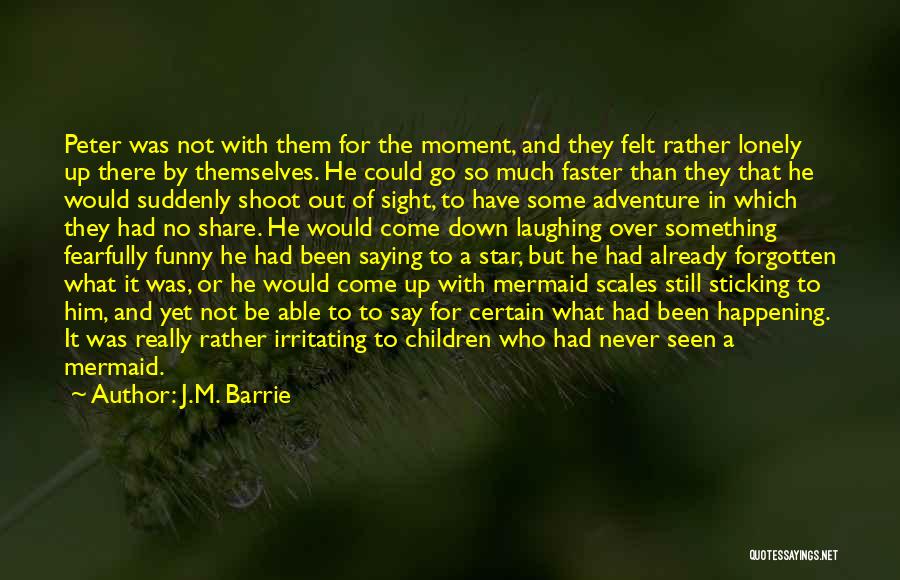 J.M. Barrie Quotes: Peter Was Not With Them For The Moment, And They Felt Rather Lonely Up There By Themselves. He Could Go