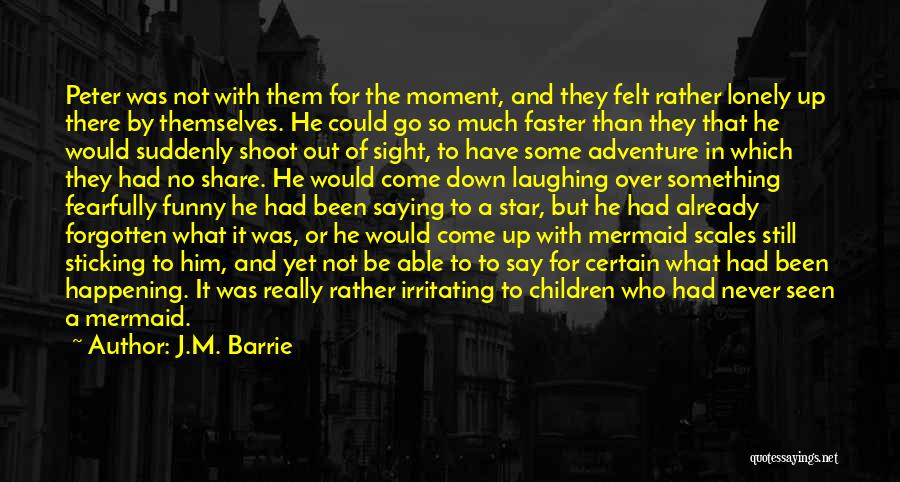 J.M. Barrie Quotes: Peter Was Not With Them For The Moment, And They Felt Rather Lonely Up There By Themselves. He Could Go