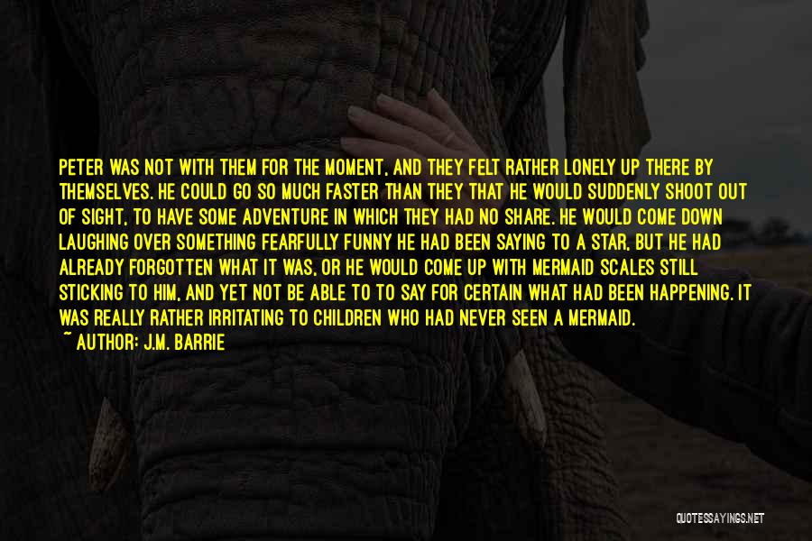 J.M. Barrie Quotes: Peter Was Not With Them For The Moment, And They Felt Rather Lonely Up There By Themselves. He Could Go