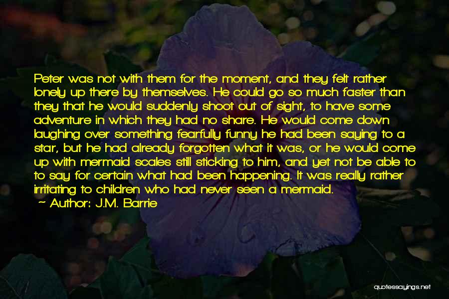 J.M. Barrie Quotes: Peter Was Not With Them For The Moment, And They Felt Rather Lonely Up There By Themselves. He Could Go