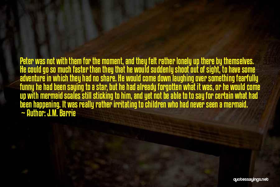 J.M. Barrie Quotes: Peter Was Not With Them For The Moment, And They Felt Rather Lonely Up There By Themselves. He Could Go