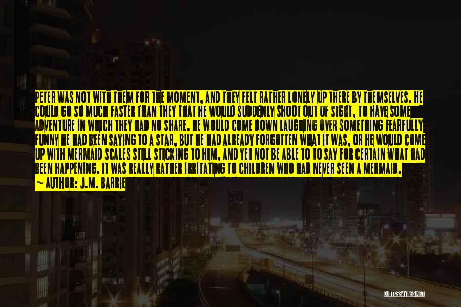 J.M. Barrie Quotes: Peter Was Not With Them For The Moment, And They Felt Rather Lonely Up There By Themselves. He Could Go