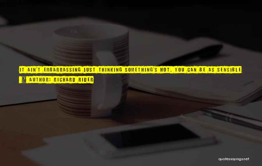 Richard Rider Quotes: It Ain't Embarrassing Just Thinking Something's Hot. You Can Be As Sensible And Respectable As You Like Through All The