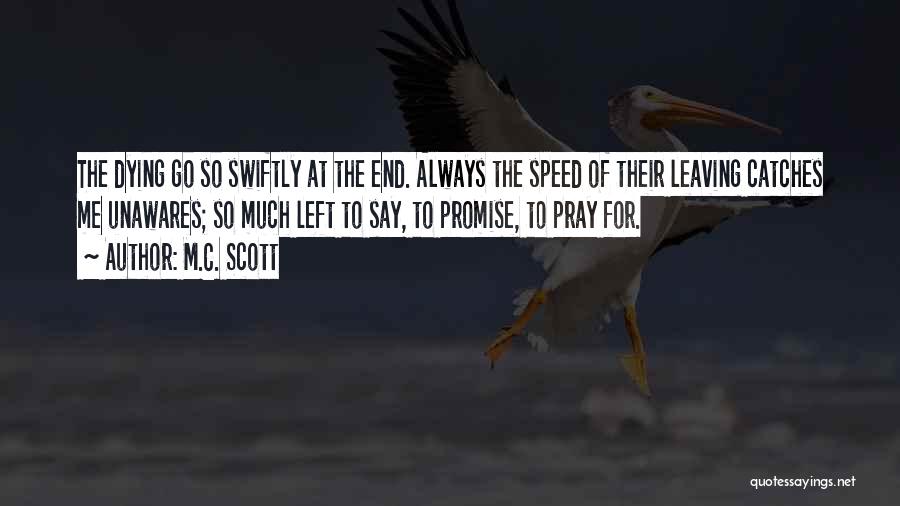 M.C. Scott Quotes: The Dying Go So Swiftly At The End. Always The Speed Of Their Leaving Catches Me Unawares; So Much Left