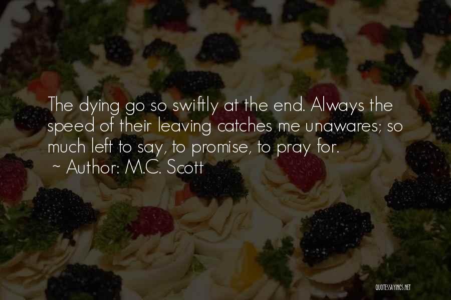 M.C. Scott Quotes: The Dying Go So Swiftly At The End. Always The Speed Of Their Leaving Catches Me Unawares; So Much Left