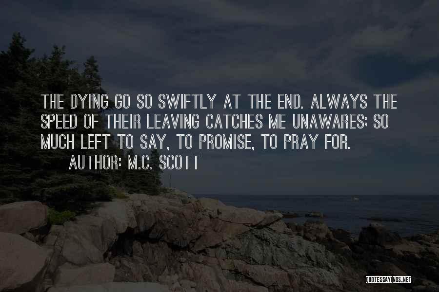 M.C. Scott Quotes: The Dying Go So Swiftly At The End. Always The Speed Of Their Leaving Catches Me Unawares; So Much Left