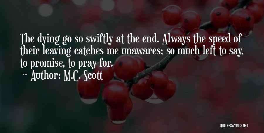 M.C. Scott Quotes: The Dying Go So Swiftly At The End. Always The Speed Of Their Leaving Catches Me Unawares; So Much Left