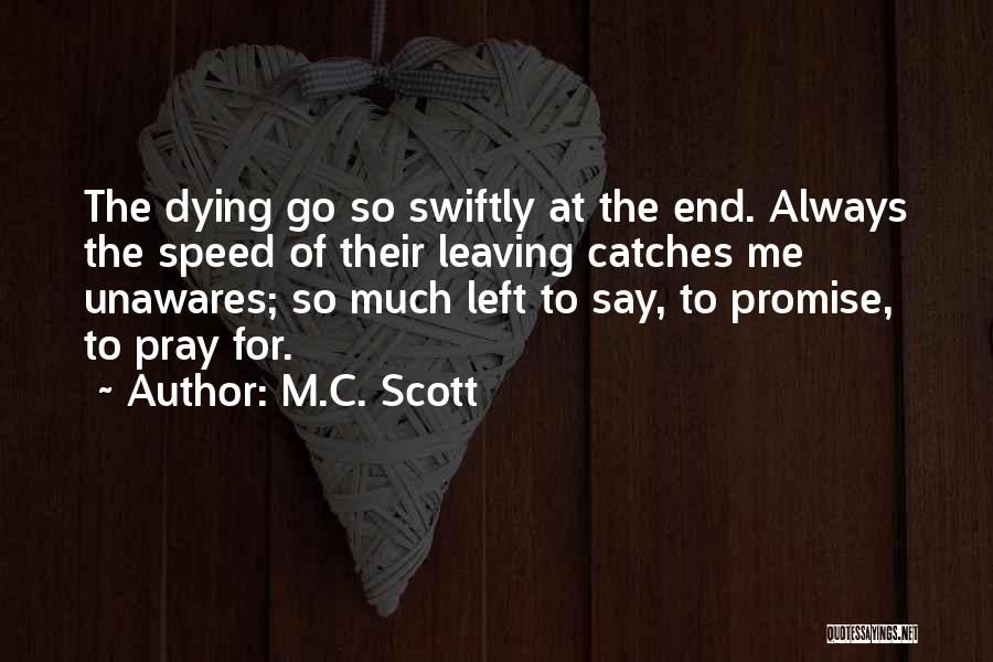 M.C. Scott Quotes: The Dying Go So Swiftly At The End. Always The Speed Of Their Leaving Catches Me Unawares; So Much Left