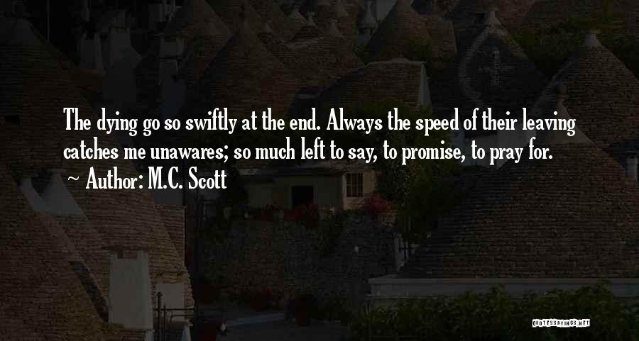 M.C. Scott Quotes: The Dying Go So Swiftly At The End. Always The Speed Of Their Leaving Catches Me Unawares; So Much Left