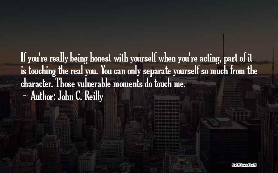 John C. Reilly Quotes: If You're Really Being Honest With Yourself When You're Acting, Part Of It Is Touching The Real You. You Can