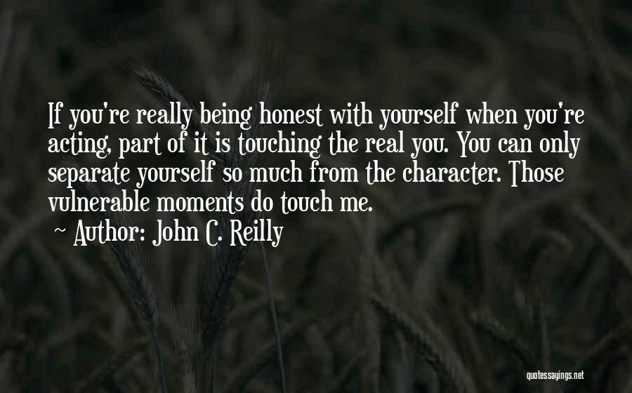 John C. Reilly Quotes: If You're Really Being Honest With Yourself When You're Acting, Part Of It Is Touching The Real You. You Can