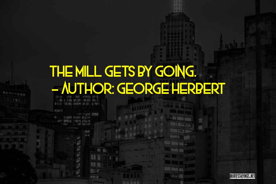 George Herbert Quotes: The Mill Gets By Going.
