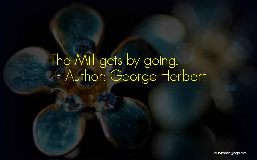 George Herbert Quotes: The Mill Gets By Going.