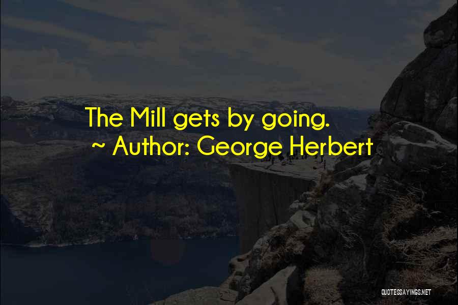 George Herbert Quotes: The Mill Gets By Going.