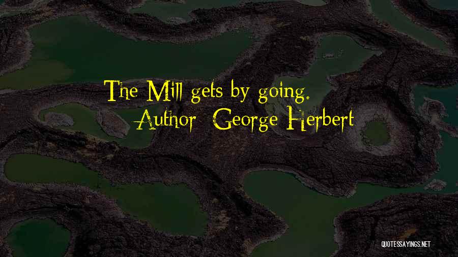 George Herbert Quotes: The Mill Gets By Going.
