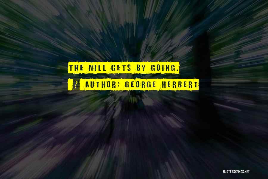George Herbert Quotes: The Mill Gets By Going.