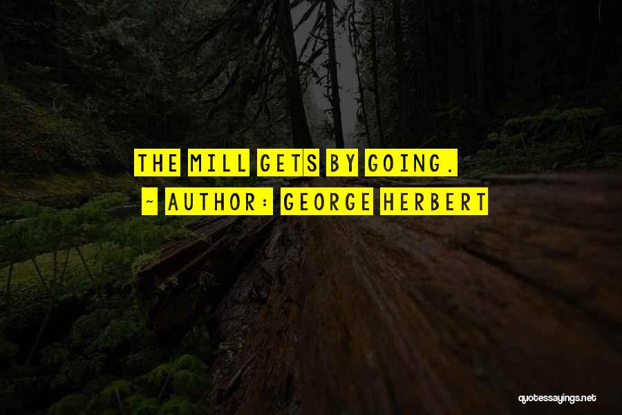 George Herbert Quotes: The Mill Gets By Going.
