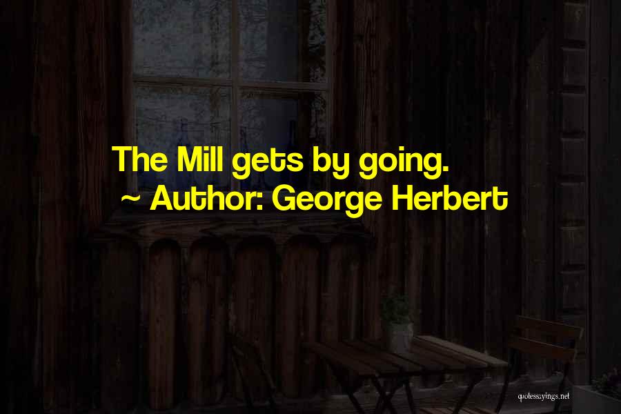 George Herbert Quotes: The Mill Gets By Going.