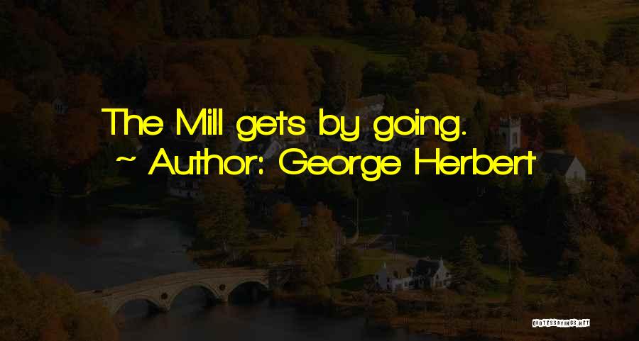George Herbert Quotes: The Mill Gets By Going.