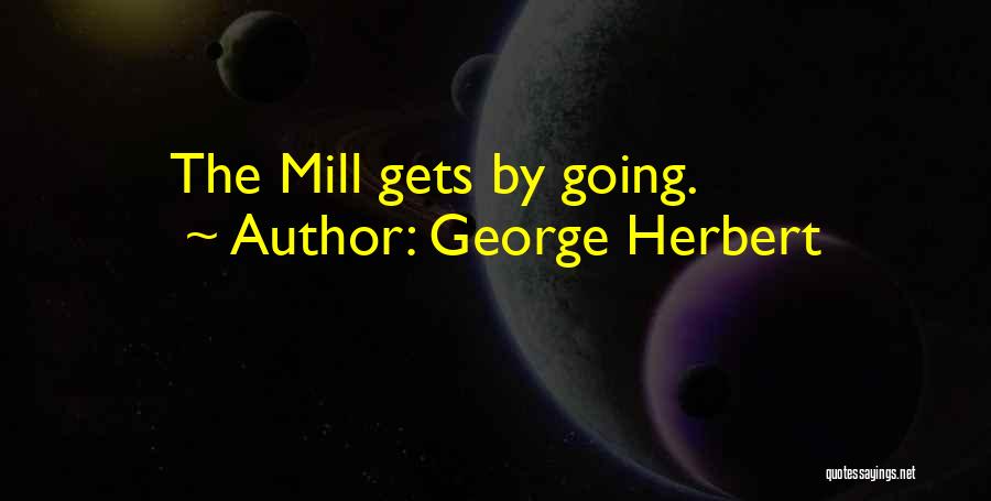 George Herbert Quotes: The Mill Gets By Going.