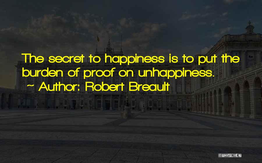 Robert Breault Quotes: The Secret To Happiness Is To Put The Burden Of Proof On Unhappiness.