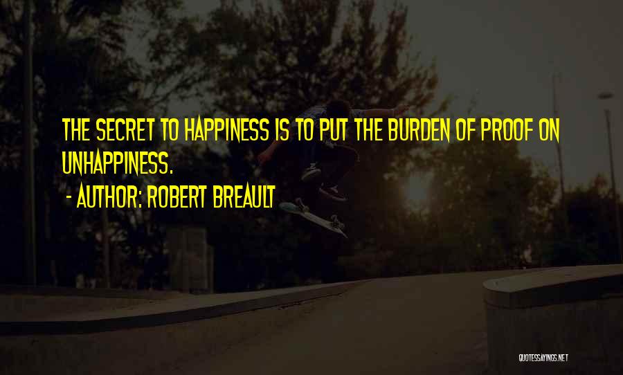 Robert Breault Quotes: The Secret To Happiness Is To Put The Burden Of Proof On Unhappiness.