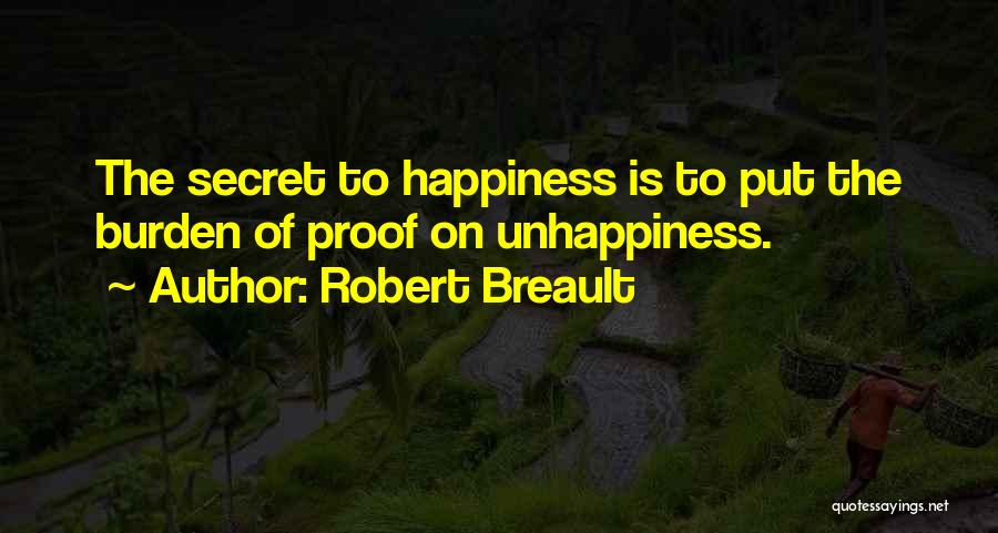 Robert Breault Quotes: The Secret To Happiness Is To Put The Burden Of Proof On Unhappiness.