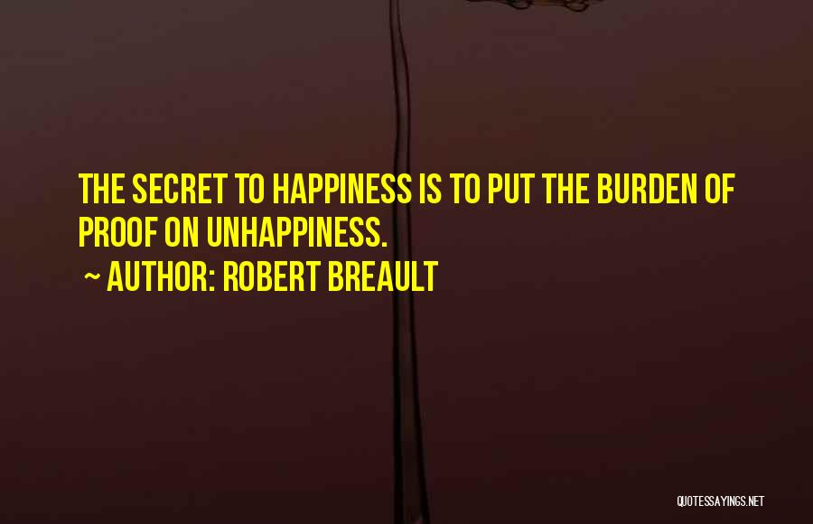 Robert Breault Quotes: The Secret To Happiness Is To Put The Burden Of Proof On Unhappiness.