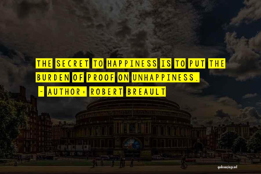 Robert Breault Quotes: The Secret To Happiness Is To Put The Burden Of Proof On Unhappiness.