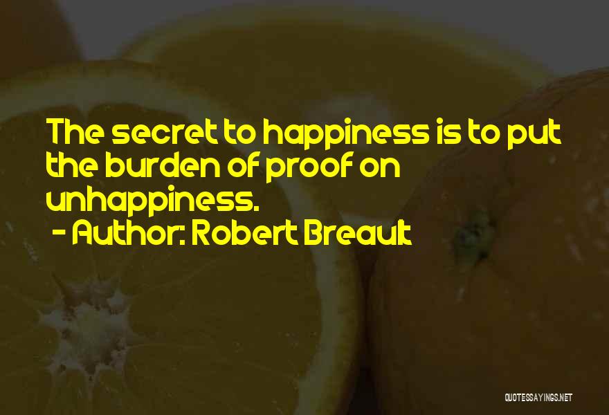 Robert Breault Quotes: The Secret To Happiness Is To Put The Burden Of Proof On Unhappiness.