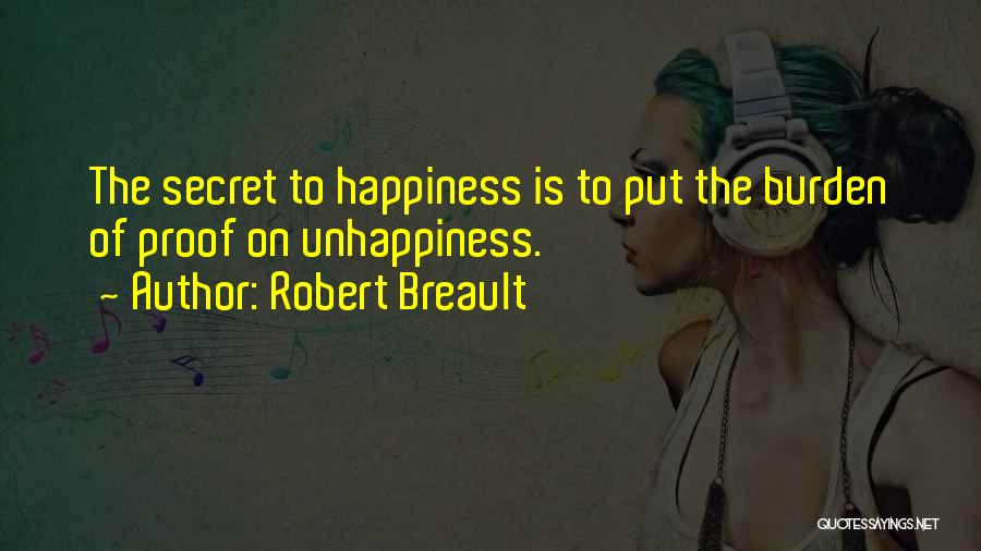 Robert Breault Quotes: The Secret To Happiness Is To Put The Burden Of Proof On Unhappiness.