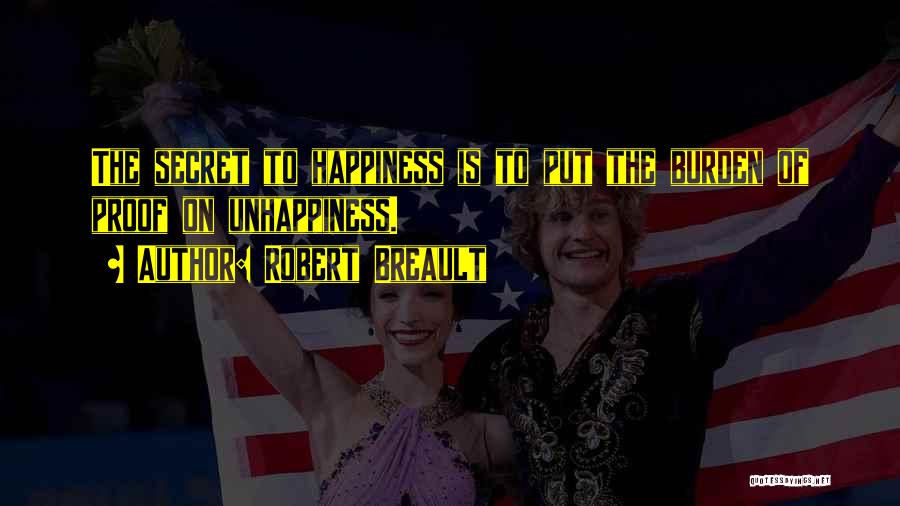 Robert Breault Quotes: The Secret To Happiness Is To Put The Burden Of Proof On Unhappiness.