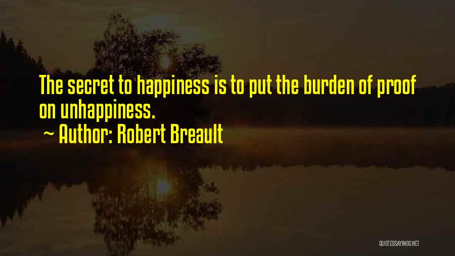Robert Breault Quotes: The Secret To Happiness Is To Put The Burden Of Proof On Unhappiness.