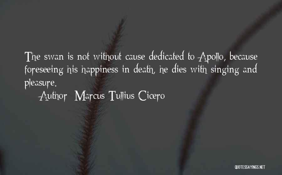 Marcus Tullius Cicero Quotes: The Swan Is Not Without Cause Dedicated To Apollo, Because Foreseeing His Happiness In Death, He Dies With Singing And