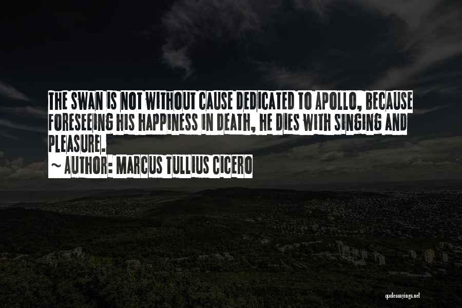 Marcus Tullius Cicero Quotes: The Swan Is Not Without Cause Dedicated To Apollo, Because Foreseeing His Happiness In Death, He Dies With Singing And