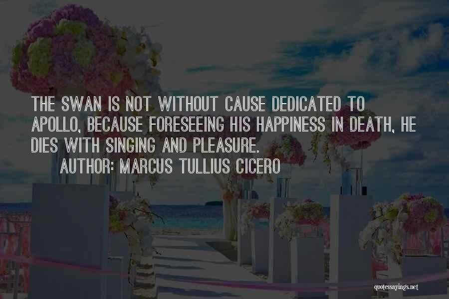 Marcus Tullius Cicero Quotes: The Swan Is Not Without Cause Dedicated To Apollo, Because Foreseeing His Happiness In Death, He Dies With Singing And