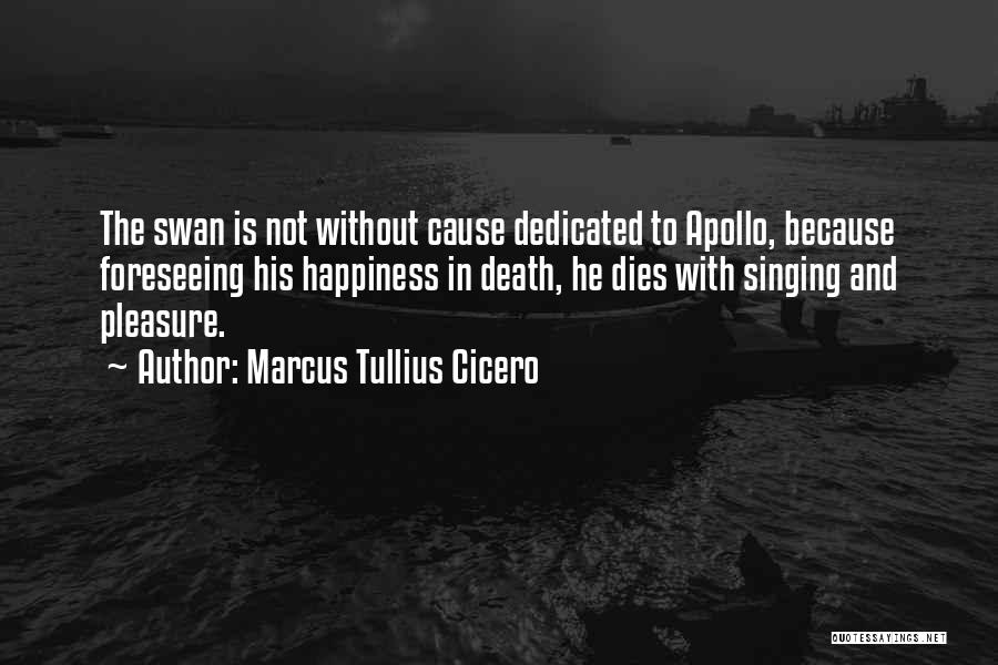 Marcus Tullius Cicero Quotes: The Swan Is Not Without Cause Dedicated To Apollo, Because Foreseeing His Happiness In Death, He Dies With Singing And