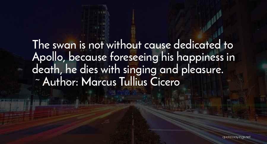 Marcus Tullius Cicero Quotes: The Swan Is Not Without Cause Dedicated To Apollo, Because Foreseeing His Happiness In Death, He Dies With Singing And