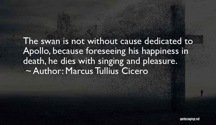 Marcus Tullius Cicero Quotes: The Swan Is Not Without Cause Dedicated To Apollo, Because Foreseeing His Happiness In Death, He Dies With Singing And