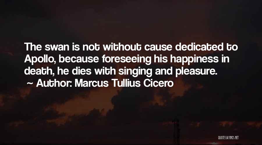 Marcus Tullius Cicero Quotes: The Swan Is Not Without Cause Dedicated To Apollo, Because Foreseeing His Happiness In Death, He Dies With Singing And