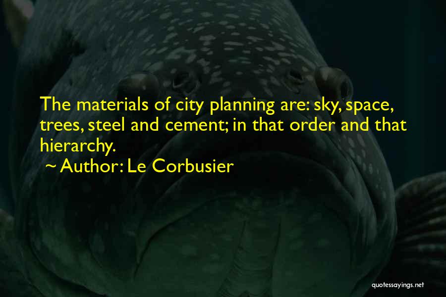 Le Corbusier Quotes: The Materials Of City Planning Are: Sky, Space, Trees, Steel And Cement; In That Order And That Hierarchy.