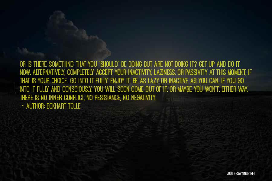 Eckhart Tolle Quotes: Or Is There Something That You Should Be Doing But Are Not Doing It? Get Up And Do It Now.