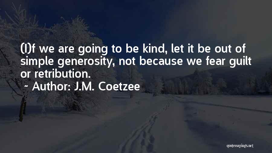 J.M. Coetzee Quotes: (i)f We Are Going To Be Kind, Let It Be Out Of Simple Generosity, Not Because We Fear Guilt Or