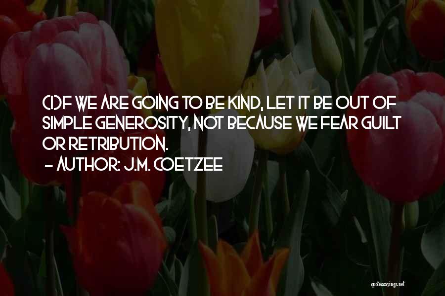J.M. Coetzee Quotes: (i)f We Are Going To Be Kind, Let It Be Out Of Simple Generosity, Not Because We Fear Guilt Or
