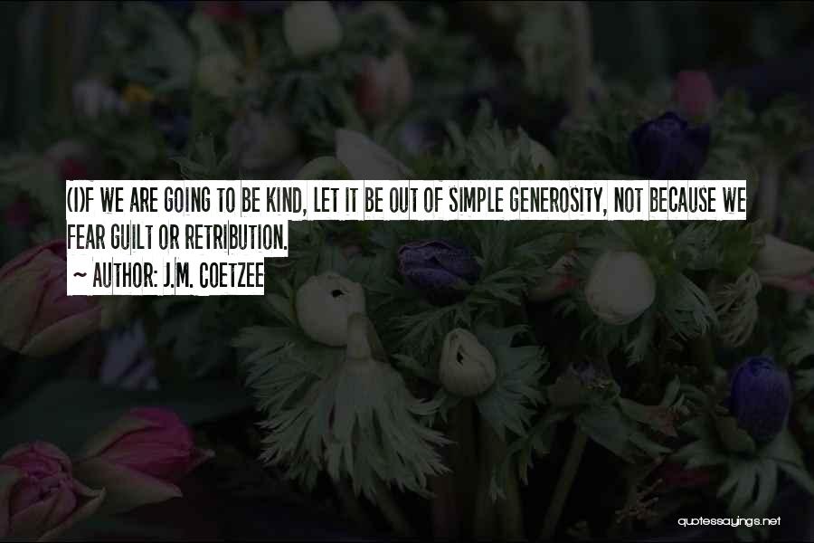 J.M. Coetzee Quotes: (i)f We Are Going To Be Kind, Let It Be Out Of Simple Generosity, Not Because We Fear Guilt Or