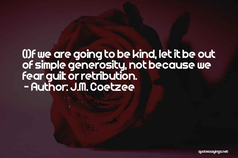 J.M. Coetzee Quotes: (i)f We Are Going To Be Kind, Let It Be Out Of Simple Generosity, Not Because We Fear Guilt Or