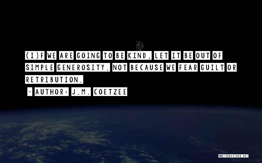 J.M. Coetzee Quotes: (i)f We Are Going To Be Kind, Let It Be Out Of Simple Generosity, Not Because We Fear Guilt Or